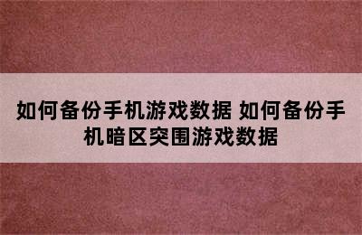 如何备份手机游戏数据 如何备份手机暗区突围游戏数据